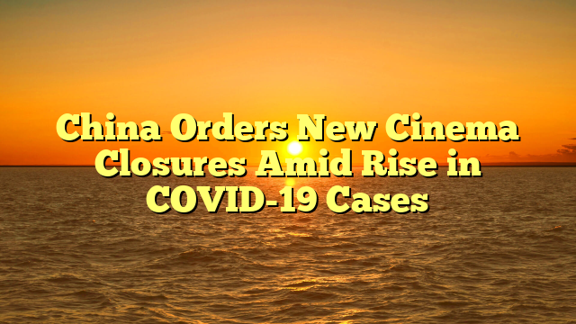 China Orders New Cinema Closures Amid Rise in COVID-19 Cases 
